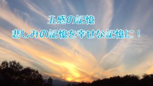 五感の記憶 悲しみの記憶を幸せな記憶に！