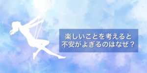 楽しいことを考えると不安がよぎるのはなぜ？